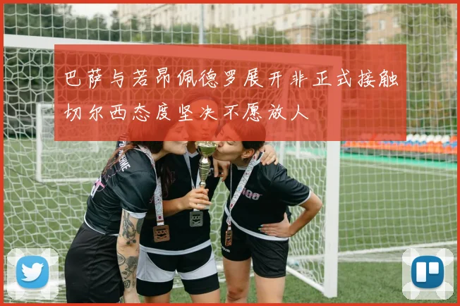 巴萨与若昂佩德罗展开非正式接触切尔西态度坚决不愿放人