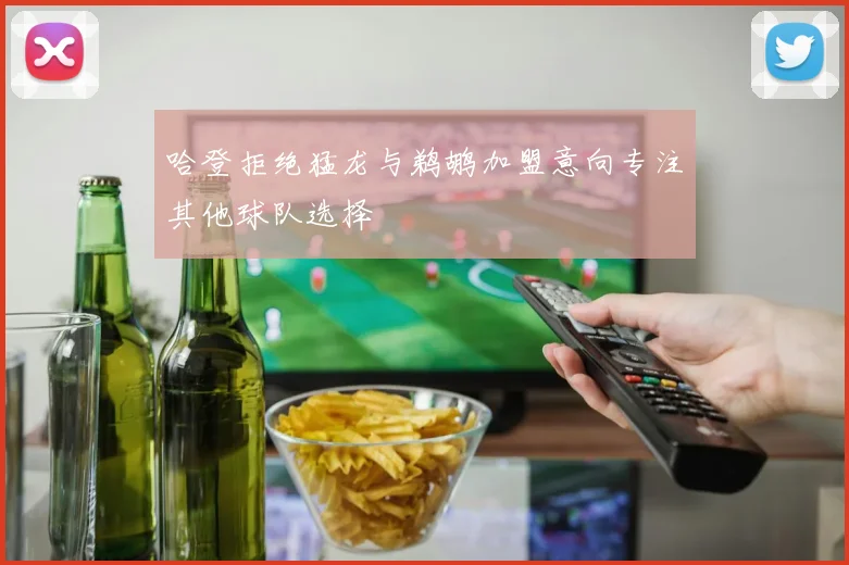 哈登拒绝猛龙与鹈鹕加盟意向专注其他球队选择