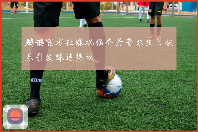 鹈鹕官方社媒祝福乔丹普尔生日快乐引发球迷热议