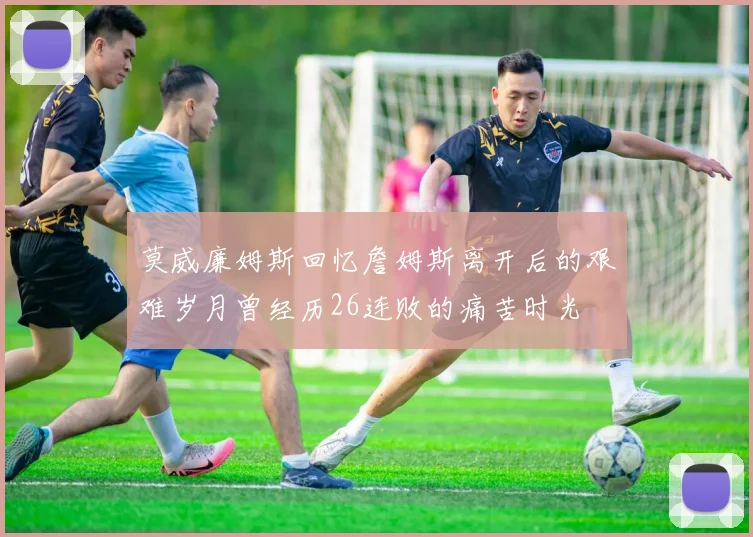 莫威廉姆斯回忆詹姆斯离开后的艰难岁月曾经历26连败的痛苦时光