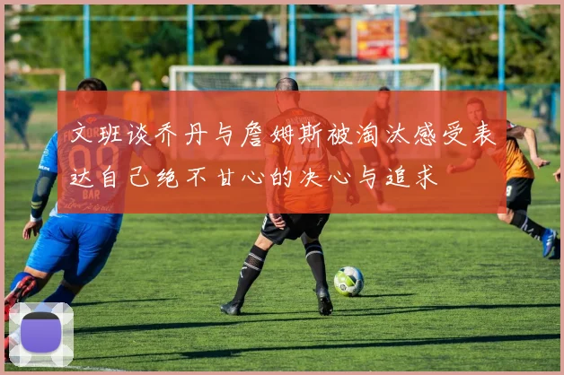 文班谈乔丹与詹姆斯被淘汰感受表达自己绝不甘心的决心与追求