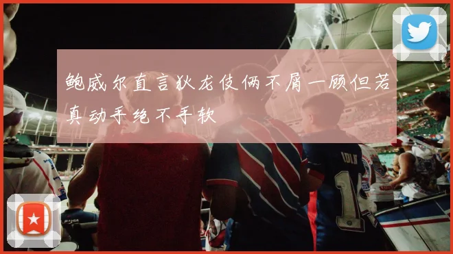 鲍威尔直言狄龙伎俩不屑一顾但若真动手绝不手软