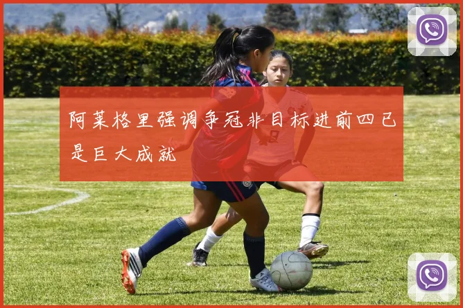 阿莱格里强调争冠非目标进前四已是巨大成就
