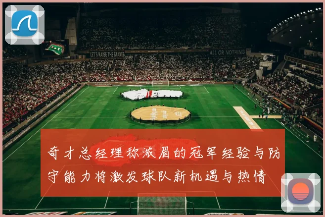 奇才总经理称浓眉的冠军经验与防守能力将激发球队新机遇与热情