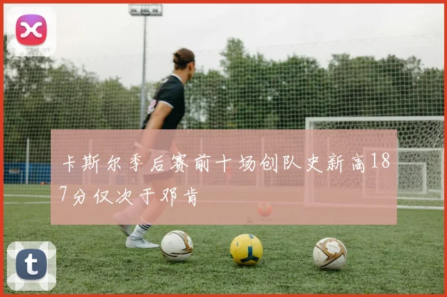 卡斯尔季后赛前十场创队史新高187分仅次于邓肯