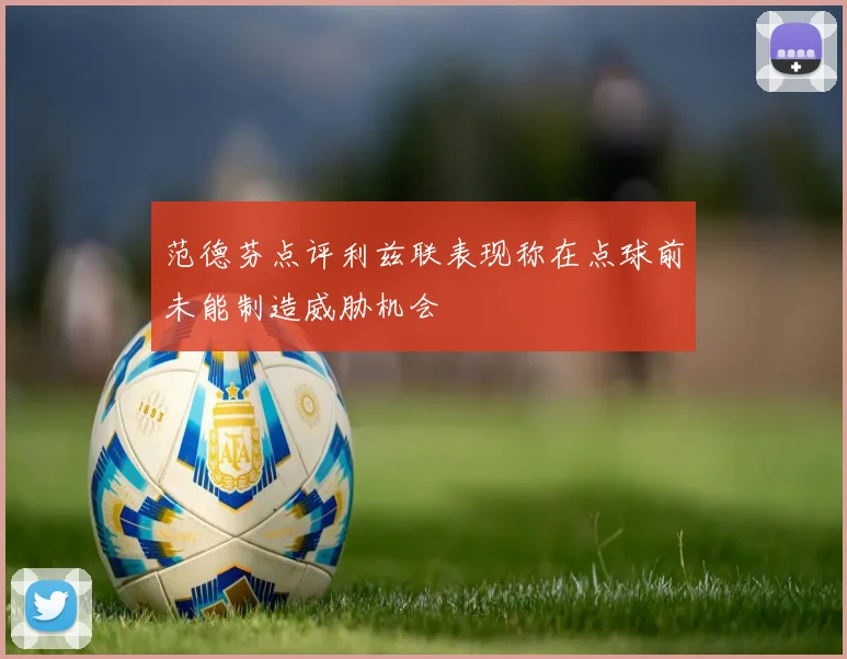 范德芬点评利兹联表现称在点球前未能制造威胁机会