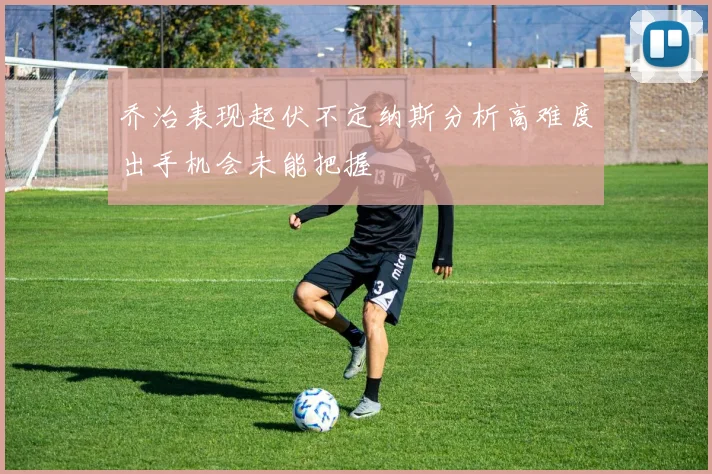 乔治表现起伏不定纳斯分析高难度出手机会未能把握