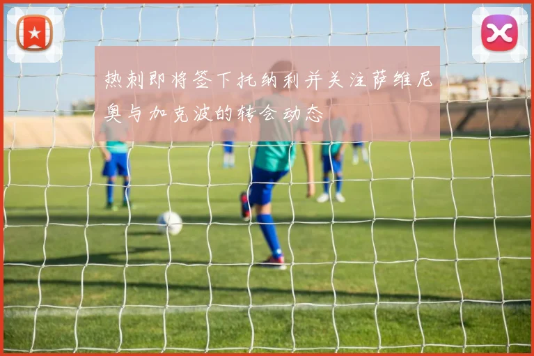 热刺即将签下托纳利并关注萨维尼奥与加克波的转会动态