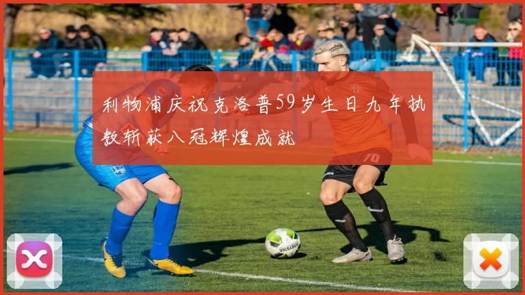 利物浦庆祝克洛普59岁生日九年执教斩获八冠辉煌成就