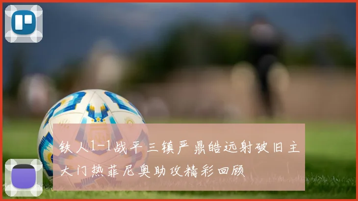 铁人1-1战平三镇严鼎皓远射破旧主大门热菲尼奥助攻精彩回顾
