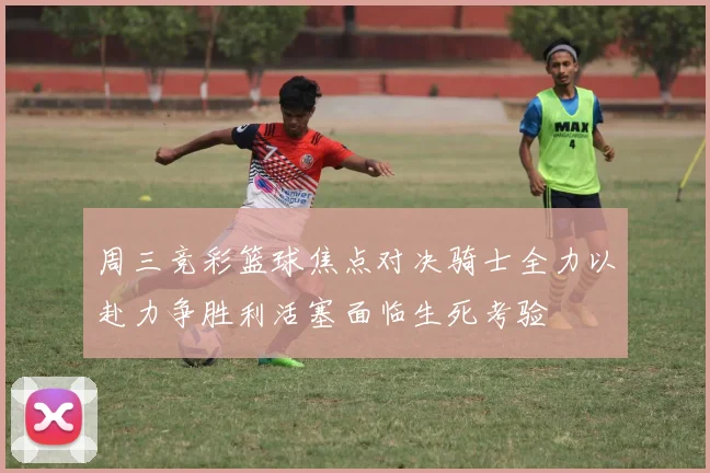 周三竞彩篮球焦点对决骑士全力以赴力争胜利活塞面临生死考验