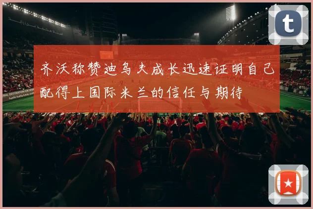 齐沃称赞迪乌夫成长迅速证明自己配得上国际米兰的信任与期待