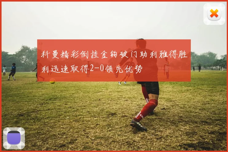 科曼精彩倒挂金钩破门助利雅得胜利迅速取得2-0领先优势
