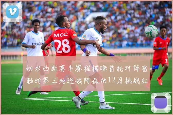切尔西新赛季赛程揭晓首轮对阵富勒姆第三轮迎战阿森纳12月挑战红军和蓝月亮