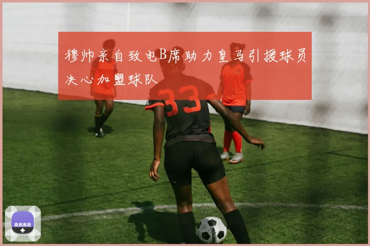 穆帅亲自致电B席助力皇马引援球员决心加盟球队