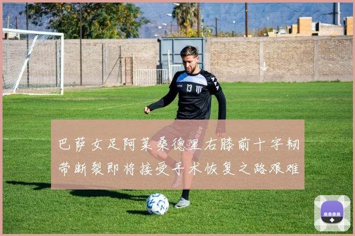 巴萨女足阿莱桑德里右膝前十字韧带断裂即将接受手术恢复之路艰难
