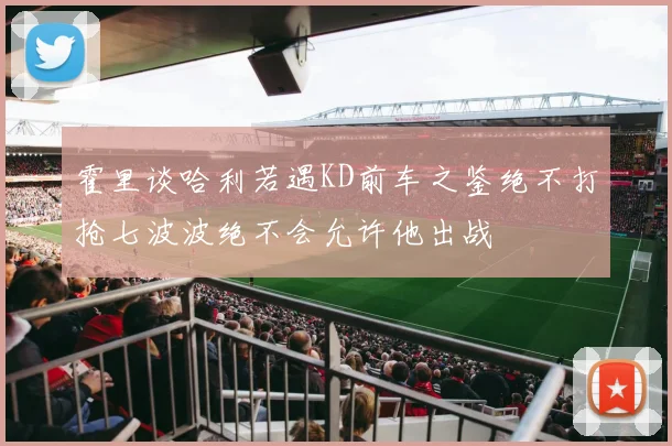 霍里谈哈利若遇KD前车之鉴绝不打抢七波波绝不会允许他出战
