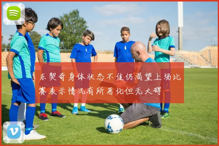 东契奇身体状态不佳仍渴望上场比赛表示情况有所恶化但无大碍