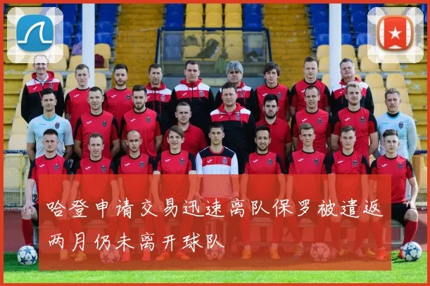 哈登申请交易迅速离队保罗被遣返两月仍未离开球队