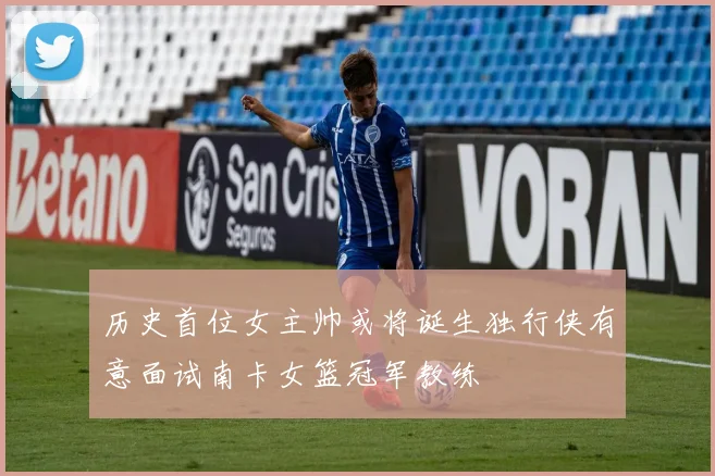 历史首位女主帅或将诞生独行侠有意面试南卡女篮冠军教练