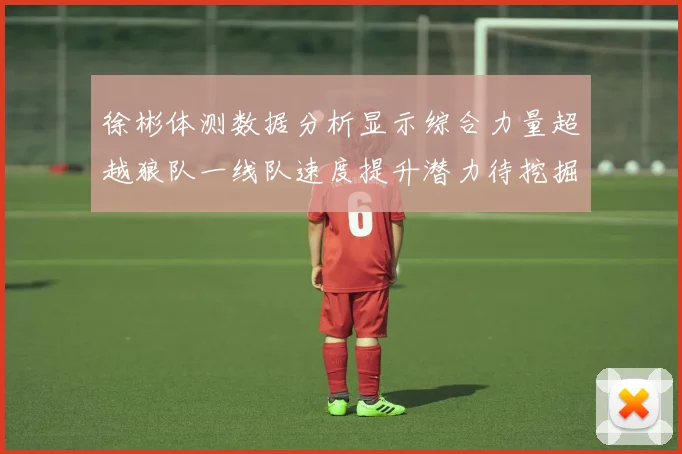 徐彬体测数据分析显示综合力量超越狼队一线队速度提升潜力待挖掘