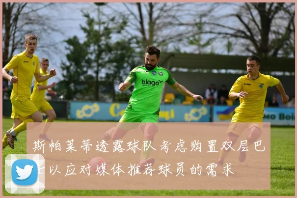 斯帕莱蒂透露球队考虑购置双层巴士以应对媒体推荐球员的需求