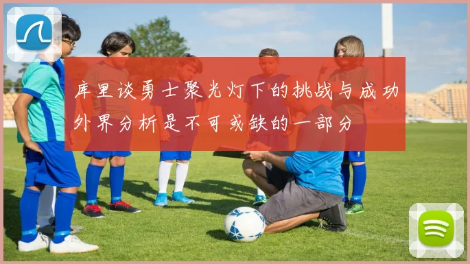 库里谈勇士聚光灯下的挑战与成功外界分析是不可或缺的一部分
